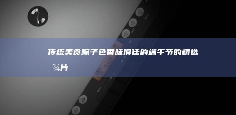 传统美食粽子：色香味俱佳的端午节的精选图片